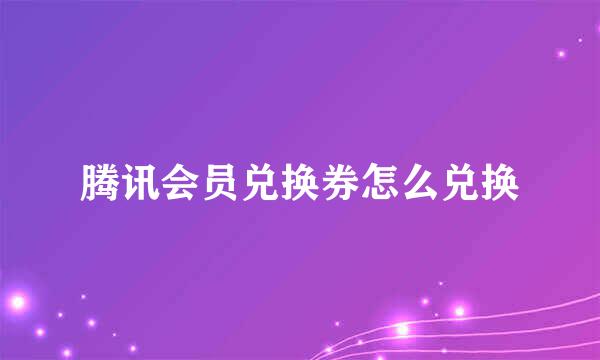 腾讯会员兑换券怎么兑换