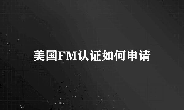 美国FM认证如何申请
