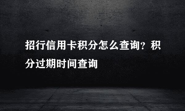 招行信用卡积分怎么查询？积分过期时间查询