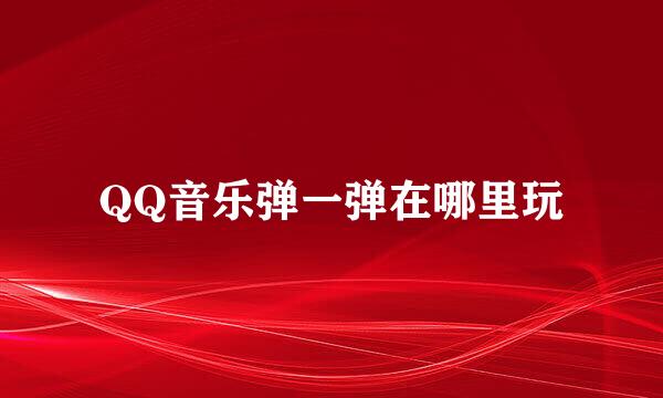 QQ音乐弹一弹在哪里玩