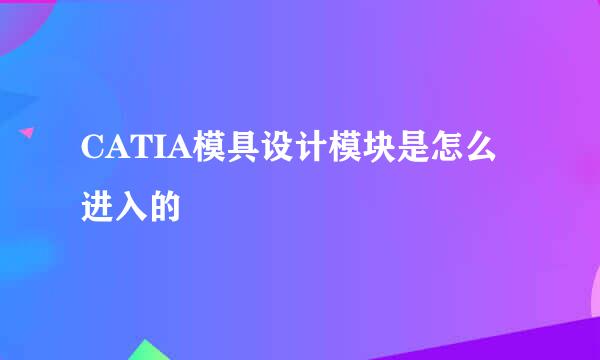 CATIA模具设计模块是怎么进入的