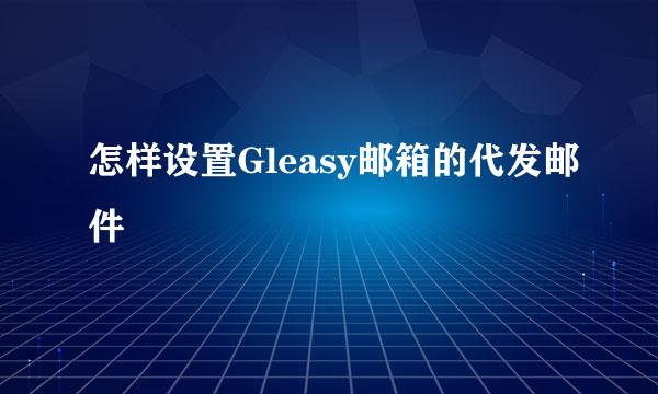 怎样设置Gleasy邮箱的代发邮件