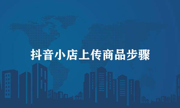 抖音小店上传商品步骤