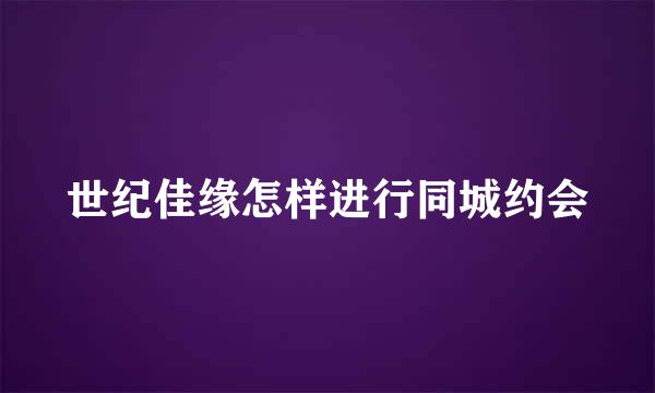 世纪佳缘怎样进行同城约会