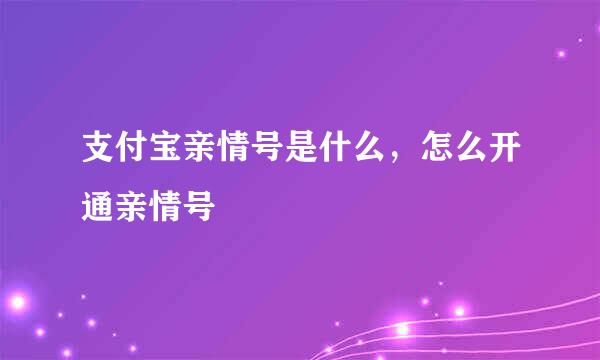 支付宝亲情号是什么，怎么开通亲情号
