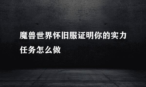 魔兽世界怀旧服证明你的实力任务怎么做