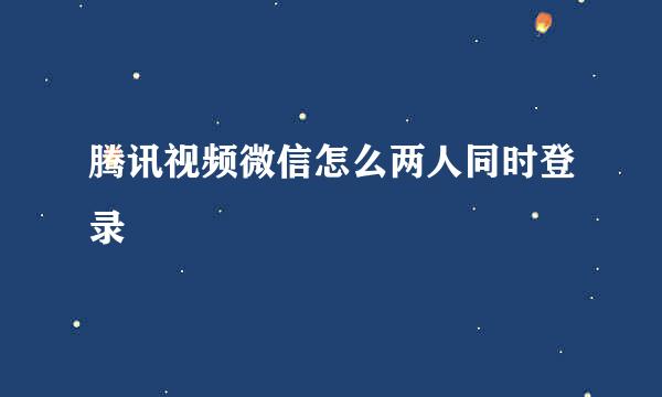 腾讯视频微信怎么两人同时登录