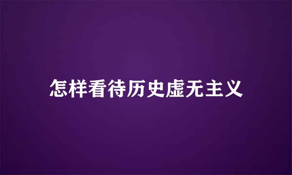 怎样看待历史虚无主义