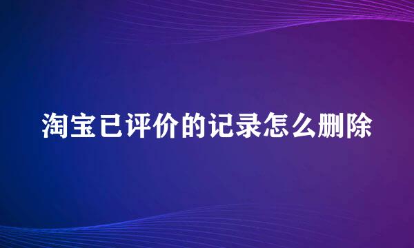 淘宝已评价的记录怎么删除