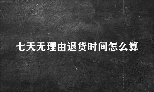 七天无理由退货时间怎么算