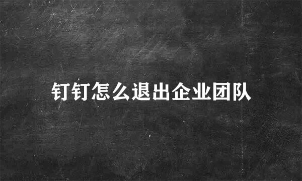 钉钉怎么退出企业团队