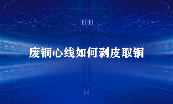 废铜心线如何剥皮取铜