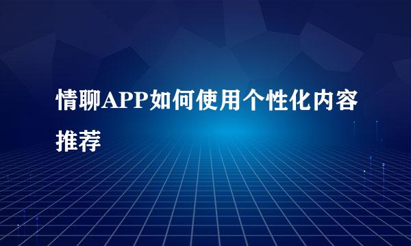 情聊APP如何使用个性化内容推荐