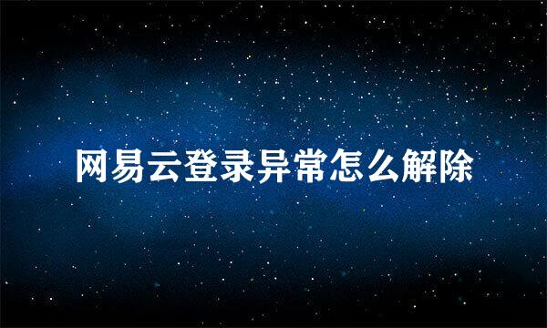 网易云登录异常怎么解除