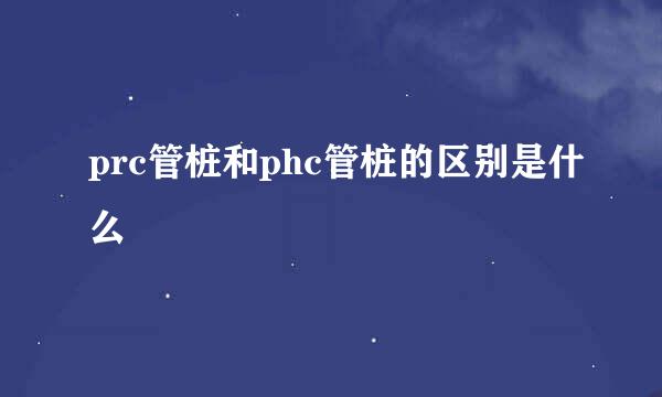 prc管桩和phc管桩的区别是什么