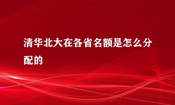 清华北大在各省名额是怎么分配的