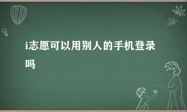 i志愿可以用别人的手机登录吗