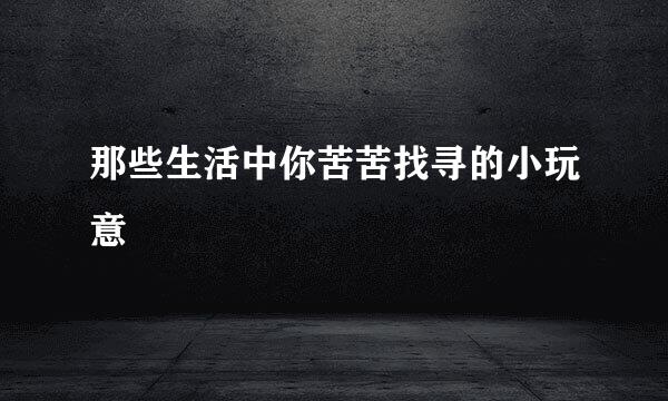 那些生活中你苦苦找寻的小玩意