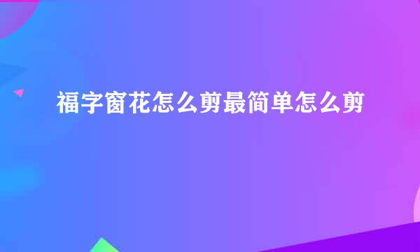 福字窗花怎么剪最简单怎么剪