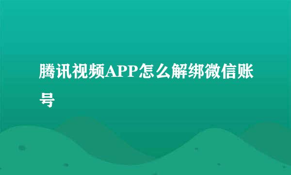 腾讯视频APP怎么解绑微信账号