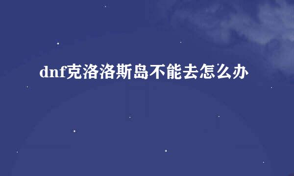 dnf克洛洛斯岛不能去怎么办
