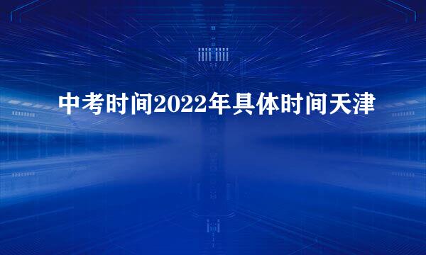 中考时间2022年具体时间天津