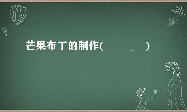 芒果布丁的制作(ง •_•)ง