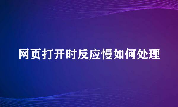 网页打开时反应慢如何处理