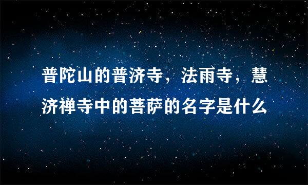 普陀山的普济寺，法雨寺，慧济禅寺中的菩萨的名字是什么