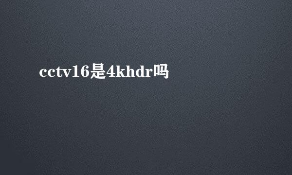 cctv16是4khdr吗