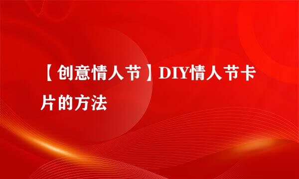 【创意情人节】DIY情人节卡片的方法