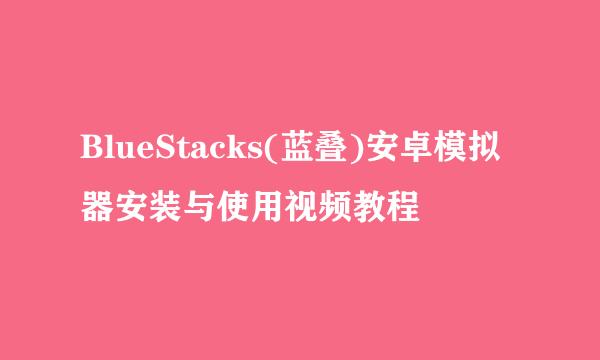BlueStacks(蓝叠)安卓模拟器安装与使用视频教程