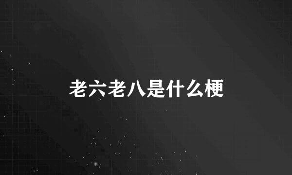老六老八是什么梗