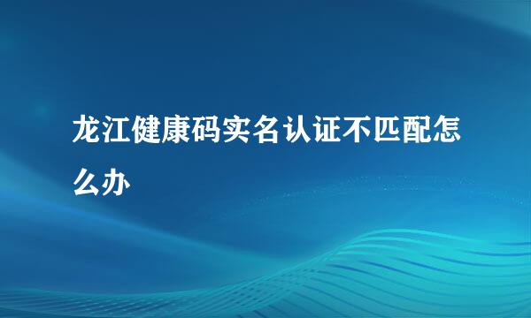 龙江健康码实名认证不匹配怎么办