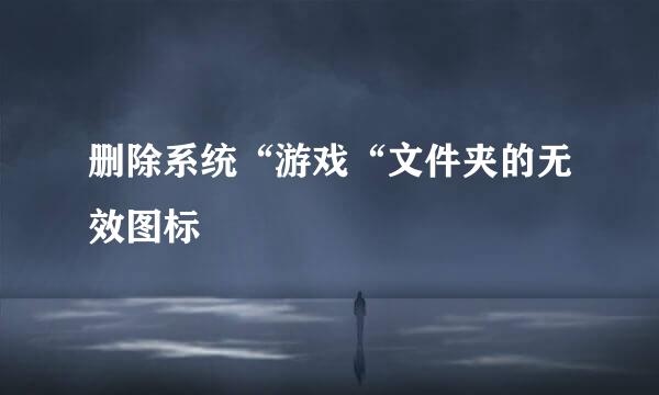 删除系统“游戏“文件夹的无效图标