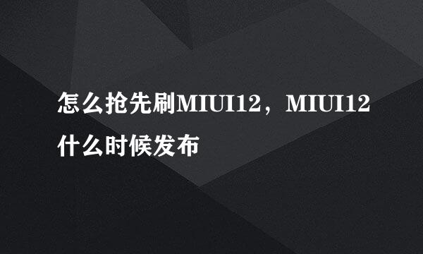 怎么抢先刷MIUI12，MIUI12什么时候发布
