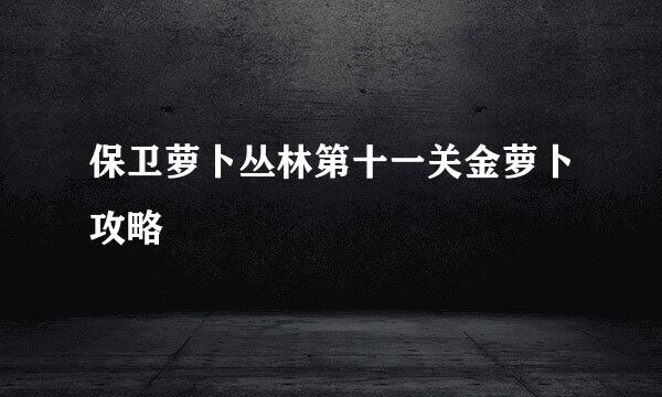 保卫萝卜丛林第十一关金萝卜攻略