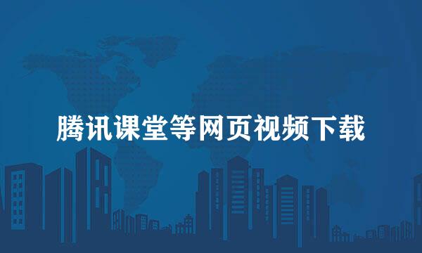 腾讯课堂等网页视频下载
