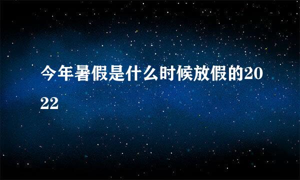 今年暑假是什么时候放假的2022