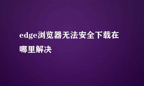edge浏览器无法安全下载在哪里解决