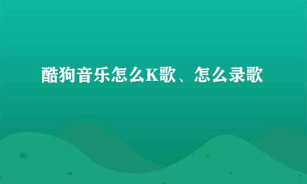 酷狗音乐怎么K歌、怎么录歌