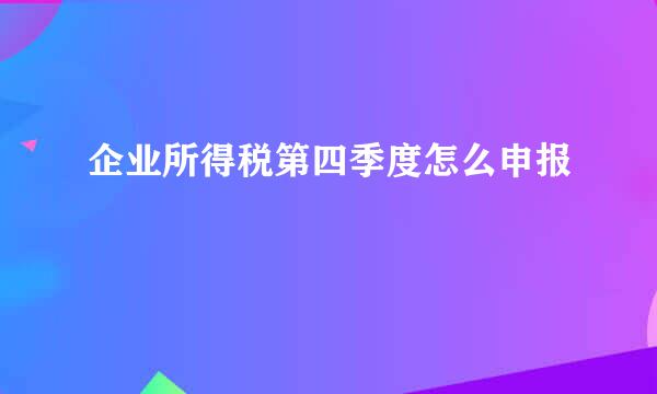 企业所得税第四季度怎么申报