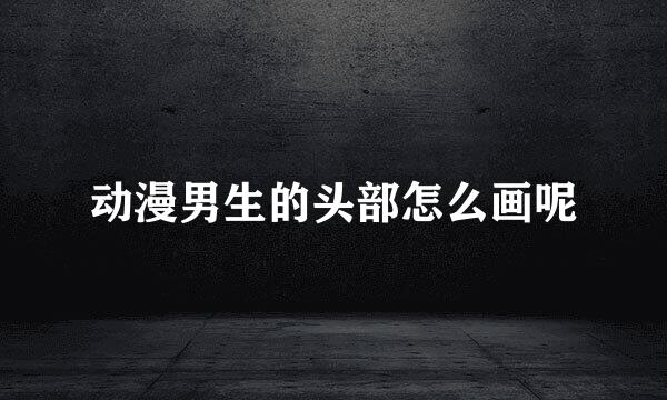动漫男生的头部怎么画呢