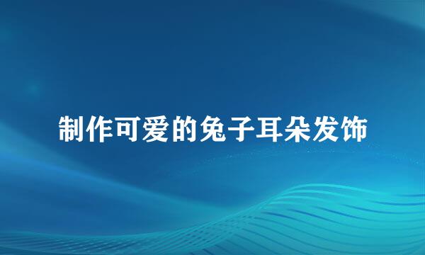 制作可爱的兔子耳朵发饰
