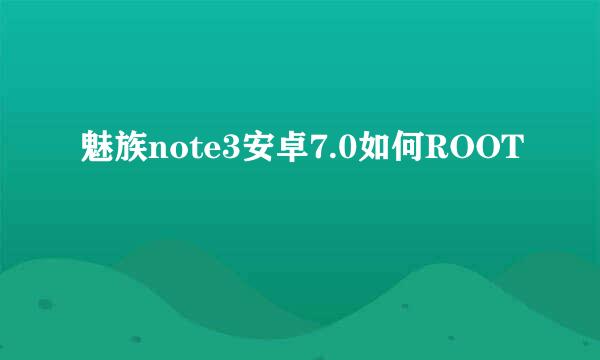 魅族note3安卓7.0如何ROOT