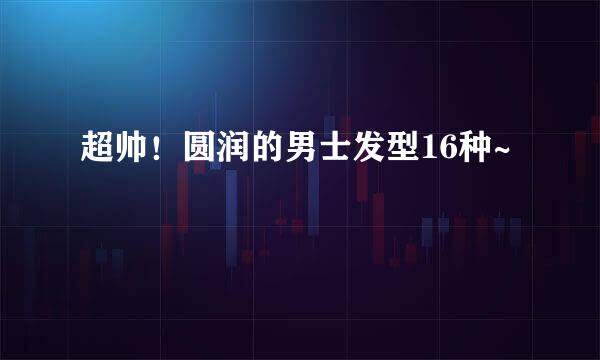 超帅！圆润的男士发型16种~