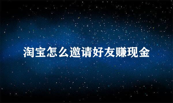 淘宝怎么邀请好友赚现金
