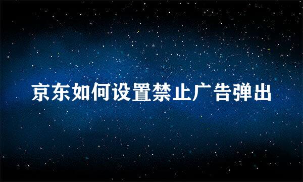 京东如何设置禁止广告弹出