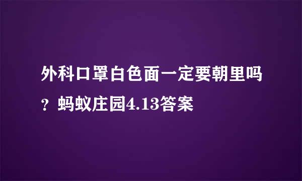 外科口罩白色面一定要朝里吗？蚂蚁庄园4.13答案