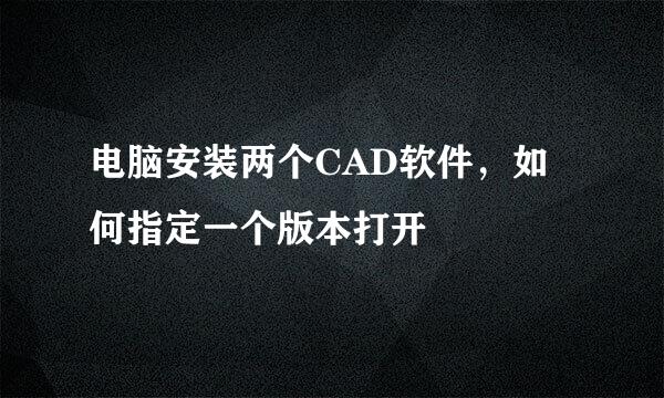 电脑安装两个CAD软件，如何指定一个版本打开